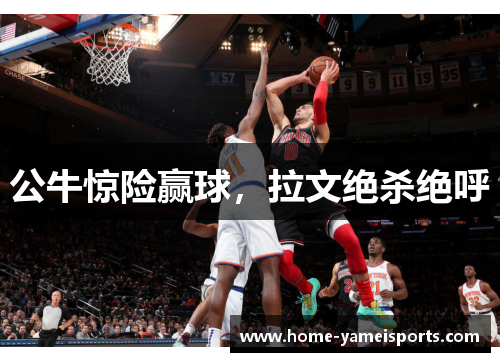 公牛惊险赢球，拉文绝杀绝呼