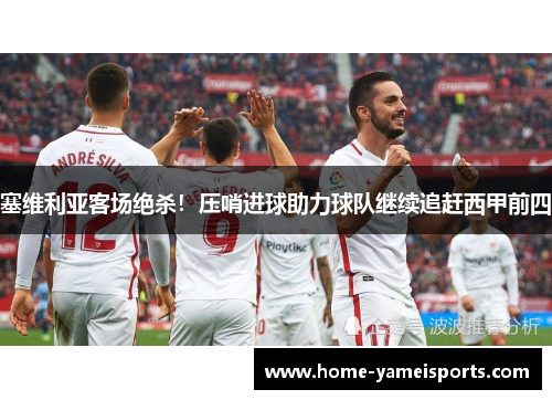 塞维利亚客场绝杀！压哨进球助力球队继续追赶西甲前四