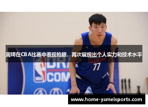 周琦在CBA比赛中表现抢眼，再次展现出个人实力和技术水平