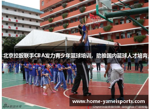 北京控股联手CBA发力青少年篮球培训，助推国内篮球人才培育