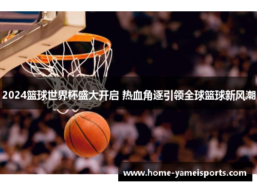 2024篮球世界杯盛大开启 热血角逐引领全球篮球新风潮