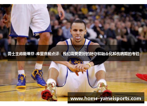 勇士主帅斯蒂芬-库里赛前点评：我们需要更好的防守和融合化解伤病期的考验