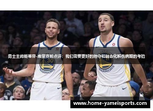 勇士主帅斯蒂芬-库里赛前点评：我们需要更好的防守和融合化解伤病期的考验