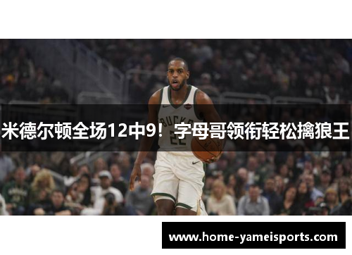 米德尔顿全场12中9！字母哥领衔轻松擒狼王