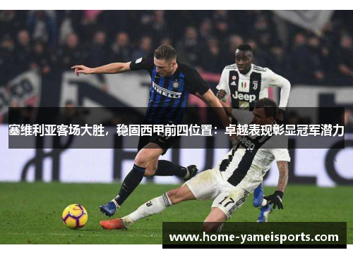 塞维利亚客场大胜，稳固西甲前四位置：卓越表现彰显冠军潜力