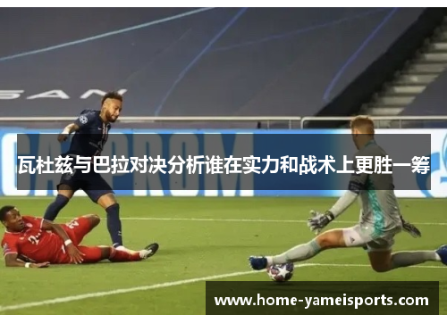 瓦杜兹与巴拉对决分析谁在实力和战术上更胜一筹