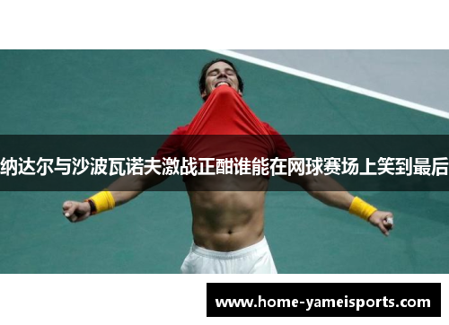 纳达尔与沙波瓦诺夫激战正酣谁能在网球赛场上笑到最后