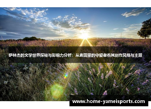 萨林杰的文学世界探秘与影响力分析：从麦田里的守望者看其创作风格与主题